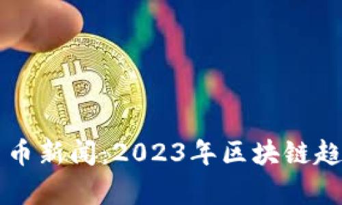 福布斯加密货币新闻：2023年区块链趋势与市场分析