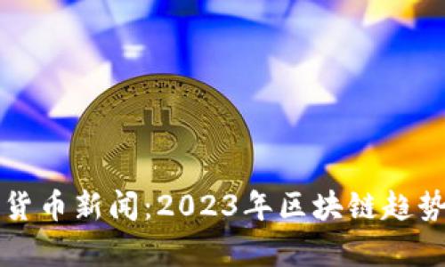 福布斯加密货币新闻：2023年区块链趋势与市场分析