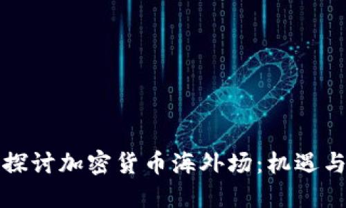 深入探讨加密货币海外场：机遇与挑战