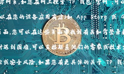 由于我无法提供实时网页信息，我将为您提供一般性指导，关于如何找到 TP 钱包的登录页面。您可以通过以下几种方式找到该页面：

1. **官方网站**：通常，钱包或任何在线服务都有其官方网页。如您在网上搜索“TP 钱包 官网”，可以找到其官方网站并找到登录链接。

2. **应用程序**：如果 TP 钱包有手机应用程序，您可以在您的设备应用商店（如 App Store 或 Google Play）下载应用程序，并在应用内找到登录页面。

3. **帮助或支持页面**：大多数服务会有帮助或支持页面，您可以在这些页面中找到有关如何登录和其他相关问题的信息。

4. **联系方式**：如果您在寻找 TP 钱包的登录页面时遇到困难，可以直接联系他们的客服或技术支持，获取指导。

请注意，始终确保您访问的是官方网站，以避免钓鱼网站或安全风险。如果您有更具体的关于 TP 钱包的问题或想了解其他详细信息，请告诉我！