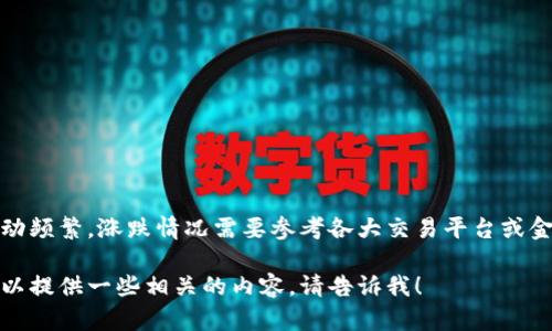在这里，我无法提供实时的市场数据或具体的加密货币价格信息。加密货币的价格波动频繁，涨跌情况需要参考各大交易平台或金融新闻网站。如果你有关心的特定加密货币，可以查看相关的市场分析和趋势预测。 

如果你想了解加密货币市场的整体走势、可能的影响因素和未来的趋势等信息，我可以提供一些相关的内容。请告诉我！